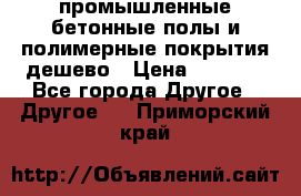 промышленные бетонные полы и полимерные покрытия дешево › Цена ­ 1 008 - Все города Другое » Другое   . Приморский край